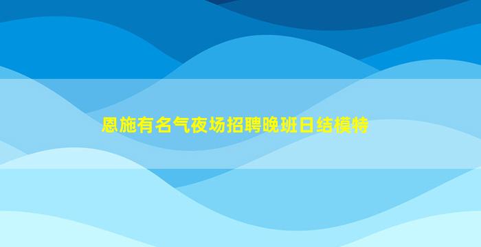 恩施有名气夜场招聘晚班日结模特